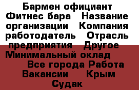 Бармен-официант Фитнес-бара › Название организации ­ Компания-работодатель › Отрасль предприятия ­ Другое › Минимальный оклад ­ 15 000 - Все города Работа » Вакансии   . Крым,Судак